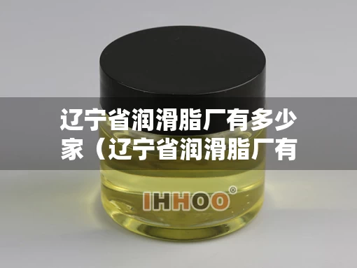 辽宁省润滑脂厂有多少家（辽宁省润滑脂厂有多少家公司）