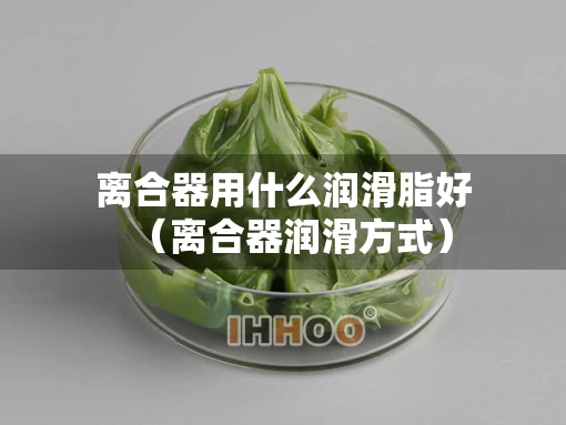 离合器用什么润滑脂好（离合器润滑方式）