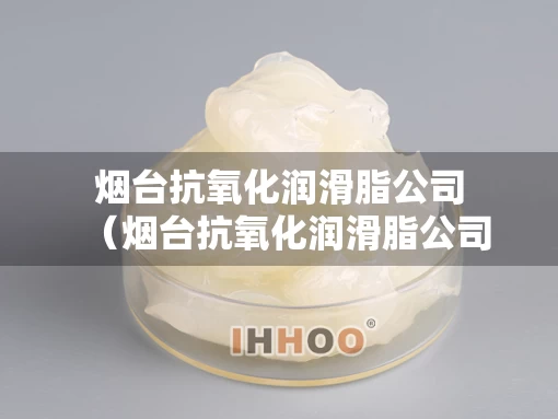 烟台抗氧化润滑脂公司（烟台抗氧化润滑脂公司有哪些）