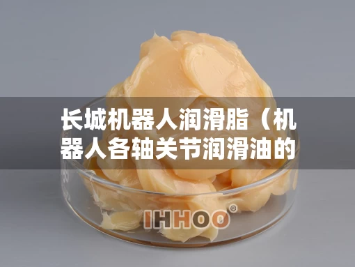长城机器人润滑脂（机器人各轴关节润滑油的方法）