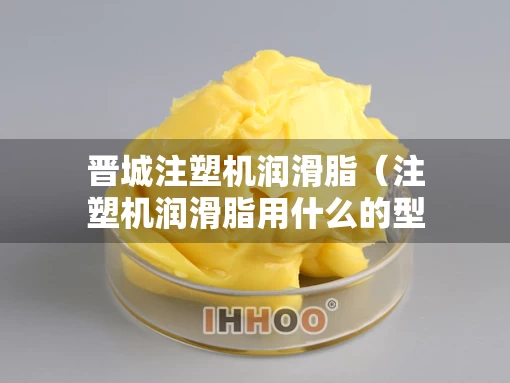 晋城注塑机润滑脂（注塑机润滑脂用什么的型号好）