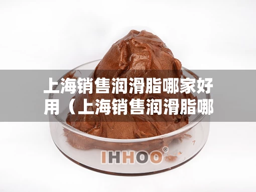 上海销售润滑脂哪家好用（上海销售润滑脂哪家好用又实惠）