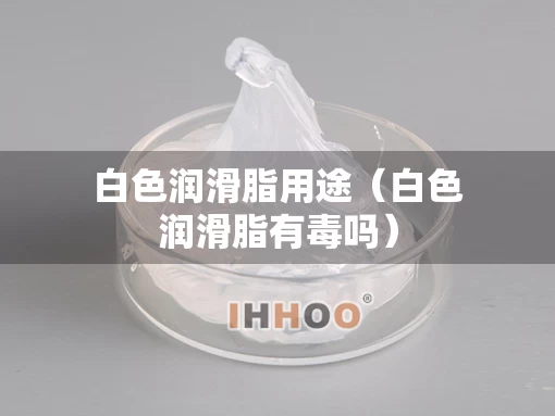 白色润滑脂用途（白色润滑脂有毒吗）