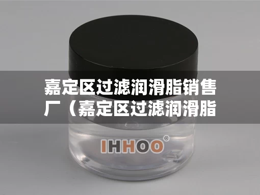 嘉定区过滤润滑脂销售厂（嘉定区过滤润滑脂销售厂家）