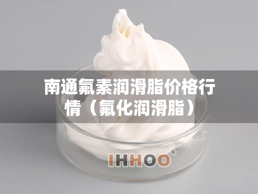 南通氟素润滑脂价格行情（氟化润滑脂）