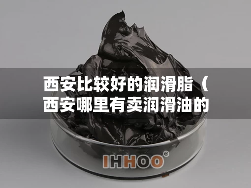 西安比较好的润滑脂（西安哪里有卖润滑油的市场）