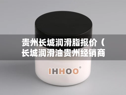 贵州长城润滑脂报价（长城润滑油贵州经销商）