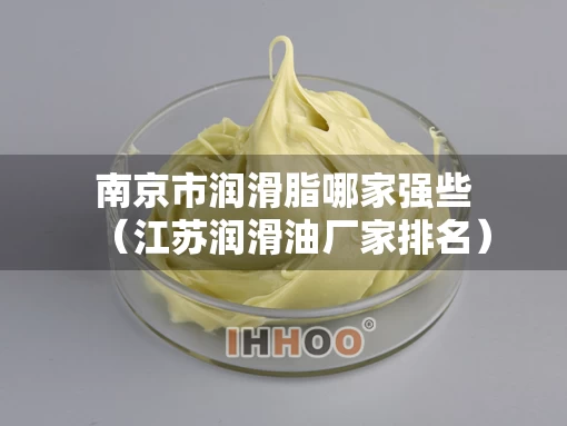 南京市润滑脂哪家强些（江苏润滑油厂家排名）