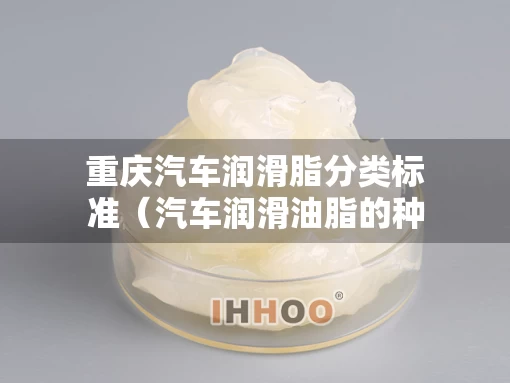 重庆汽车润滑脂分类标准（汽车润滑油脂的种类有哪些）