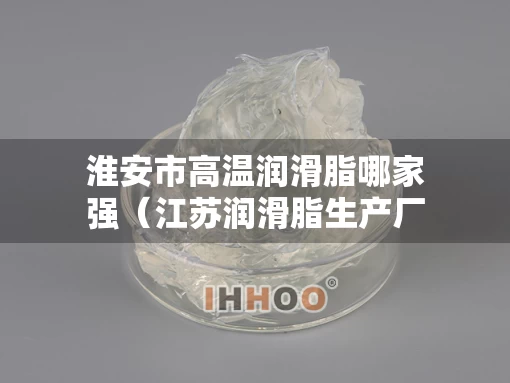 淮安市高温润滑脂哪家强（江苏润滑脂生产厂家）