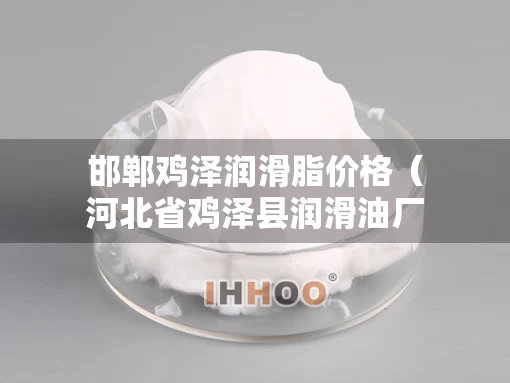 邯郸鸡泽润滑脂价格（河北省鸡泽县润滑油厂）