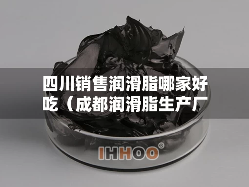 四川销售润滑脂哪家好吃（成都润滑脂生产厂家）