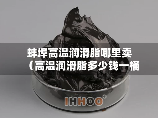 蚌埠高温润滑脂哪里卖（高温润滑脂多少钱一桶）