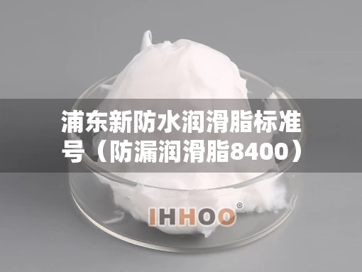 浦东新防水润滑脂标准号（防漏润滑脂8400）