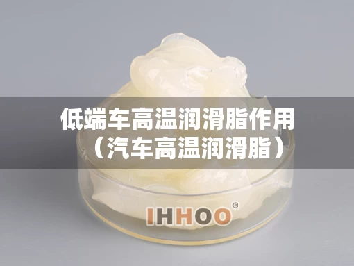 低端车高温润滑脂作用（汽车高温润滑脂）