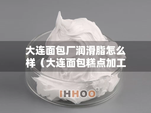 大连面包厂润滑脂怎么样（大连面包糕点加工）