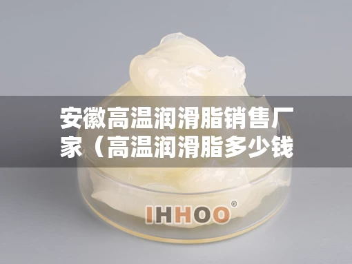 安徽高温润滑脂销售厂家（高温润滑脂多少钱一桶）