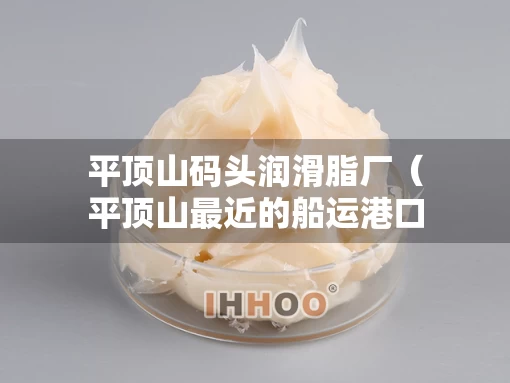 平顶山码头润滑脂厂（平顶山最近的船运港口）