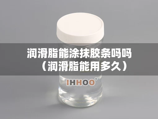 润滑脂能涂抹胶条吗吗（润滑脂能用多久）
