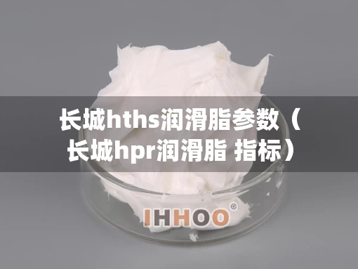 长城hths润滑脂参数（长城hpr润滑脂 指标）