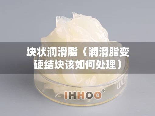 块状润滑脂（润滑脂变硬结块该如何处理）