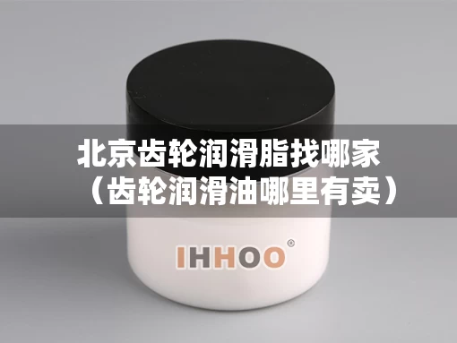 北京齿轮润滑脂找哪家（齿轮润滑油哪里有卖）