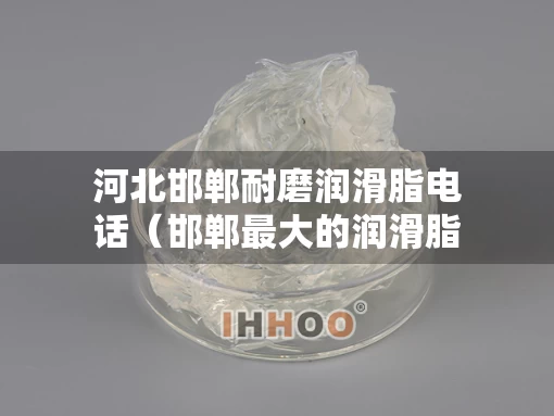 河北邯郸耐磨润滑脂电话（邯郸最大的润滑脂润滑油厂家）