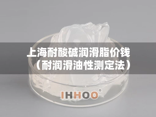 上海耐酸碱润滑脂价钱（耐润滑油性测定法）