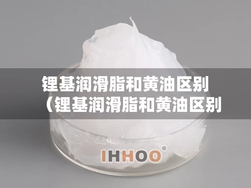 锂基润滑脂和黄油区别（锂基润滑脂和黄油区别大吗）