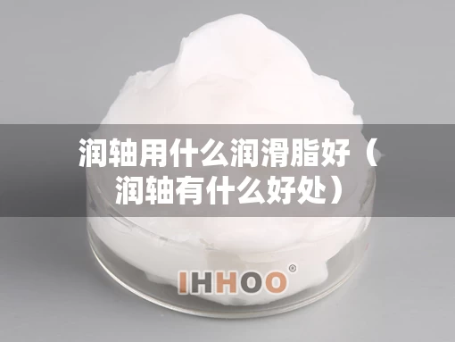 润轴用什么润滑脂好（润轴有什么好处）