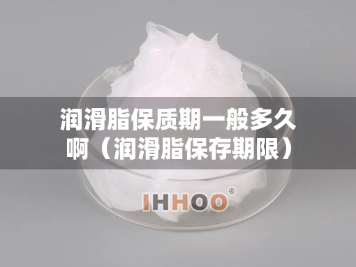 润滑脂保质期一般多久啊（润滑脂保存期限）
