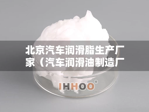 北京汽车润滑脂生产厂家（汽车润滑油制造厂在哪里）