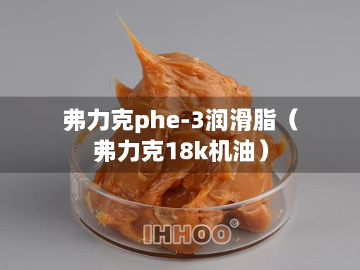 弗力克phe-3润滑脂（弗力克18k机油）