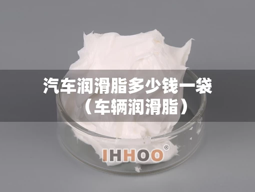 汽车润滑脂多少钱一袋（车辆润滑脂）