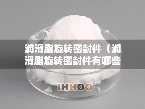 润滑脂旋转密封件（润滑脂旋转密封件有哪些）