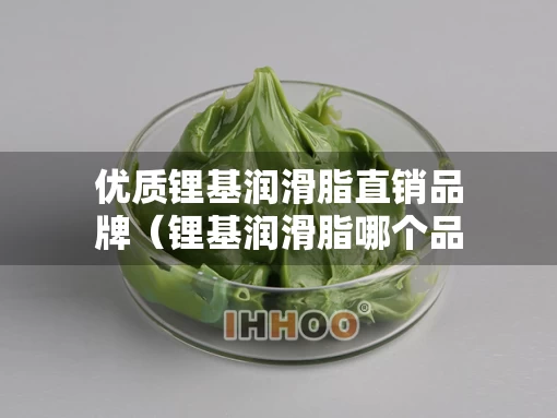 优质锂基润滑脂直销品牌（锂基润滑脂哪个品牌最好）