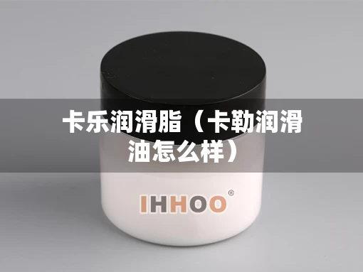 卡乐润滑脂（卡勒润滑油怎么样）
