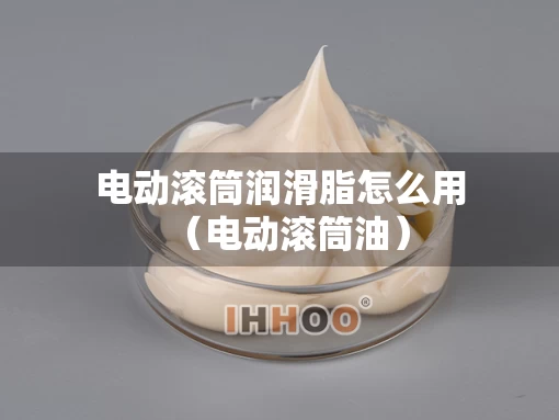 电动滚筒润滑脂怎么用（电动滚筒油）