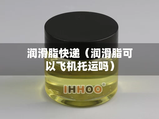 润滑脂快递（润滑脂可以飞机托运吗）