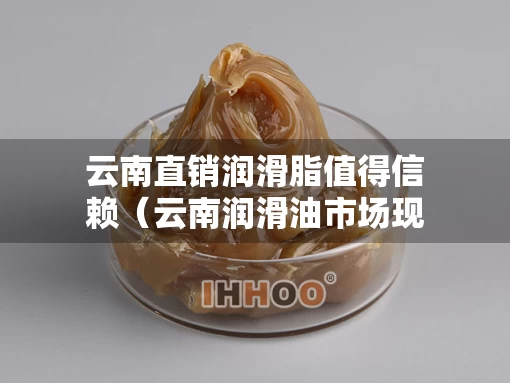 云南直销润滑脂值得信赖（云南润滑油市场现状）