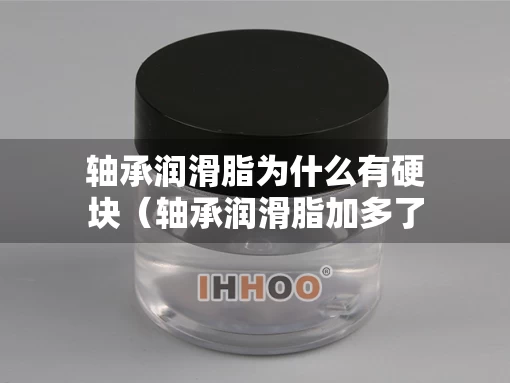 轴承润滑脂为什么有硬块（轴承润滑脂加多了怎么解决）