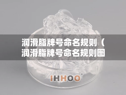 润滑脂牌号命名规则（润滑脂牌号命名规则图片）