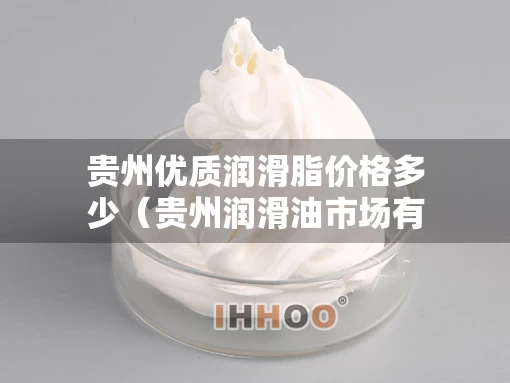 贵州优质润滑脂价格多少（贵州润滑油市场有多大）