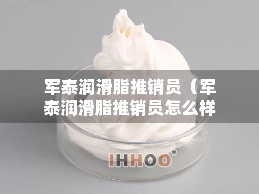 军泰润滑脂推销员（军泰润滑脂推销员怎么样）