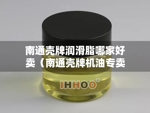 南通壳牌润滑脂哪家好卖（南通壳牌机油专卖店）