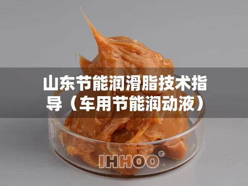 山东节能润滑脂技术指导（车用节能润动液）