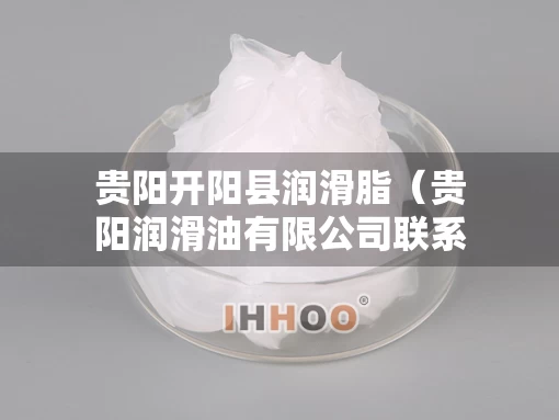 贵阳开阳县润滑脂（贵阳润滑油有限公司联系方式）