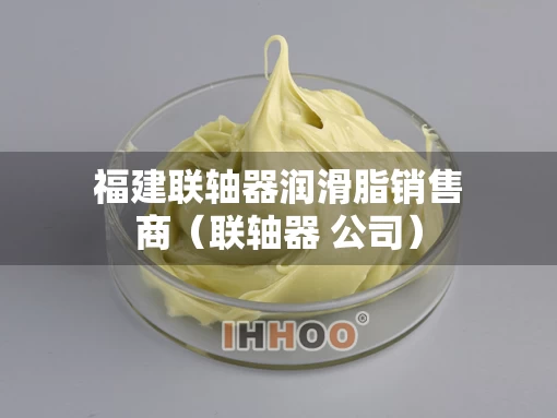 福建联轴器润滑脂销售商（联轴器 公司）