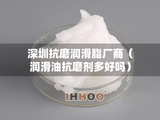 深圳抗磨润滑脂厂商（润滑油抗磨剂多好吗）