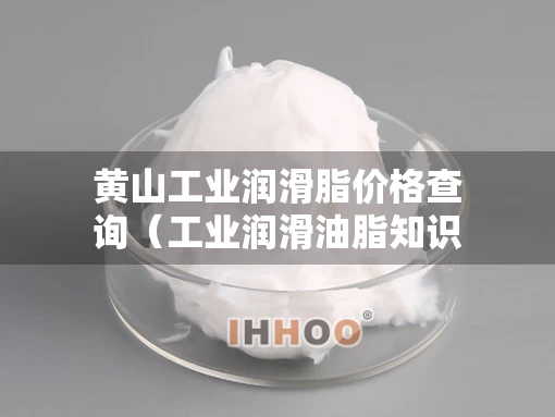 黄山工业润滑脂价格查询（工业润滑油脂知识大全）